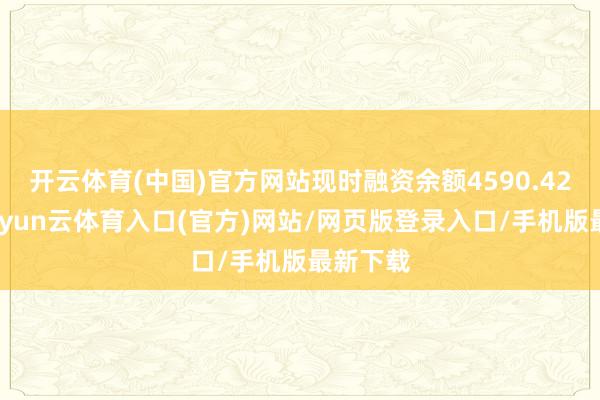 开云体育(中国)官方网站现时融资余额4590.42万元-开yun云体育入口(官方)网站/网页版登录入口/手机版最新下载