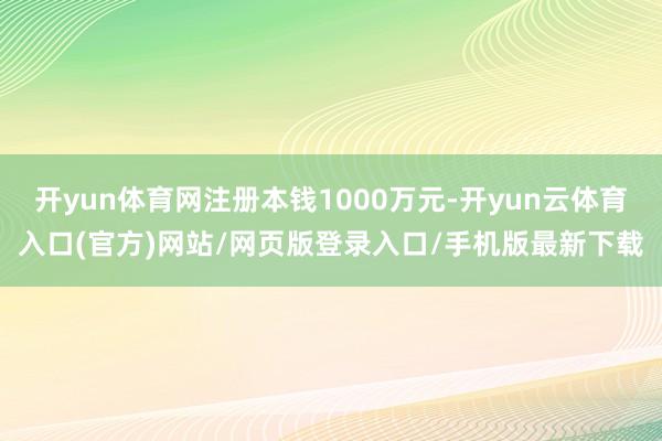 开yun体育网注册本钱1000万元-开yun云体育入口(官方)网站/网页版登录入口/手机版最新下载