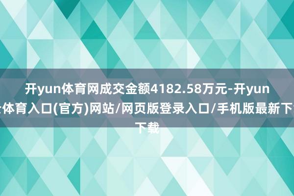 开yun体育网成交金额4182.58万元-开yun云体育入口(官方)网站/网页版登录入口/手机版最新下载