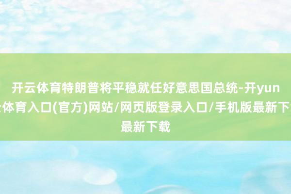 开云体育特朗普将平稳就任好意思国总统-开yun云体育入口(官方)网站/网页版登录入口/手机版最新下载