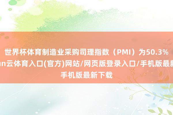 世界杯体育制造业采购司理指数（PMI）为50.3%-开yun云体育入口(官方)网站/网页版登录入口/手机版最新下载