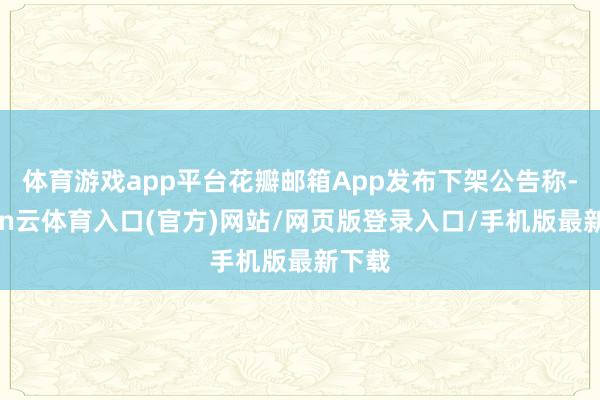 体育游戏app平台花瓣邮箱App发布下架公告称-开yun云体育入口(官方)网站/网页版登录入口/手机版最新下载