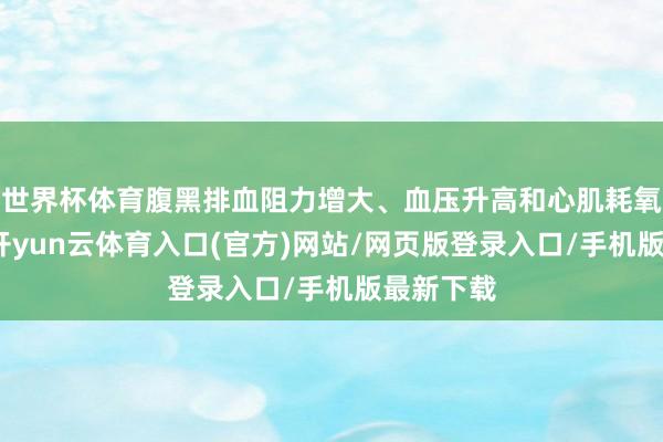 世界杯体育腹黑排血阻力增大、血压升高和心肌耗氧量增多-开yun云体育入口(官方)网站/网页版登录入口/手机版最新下载