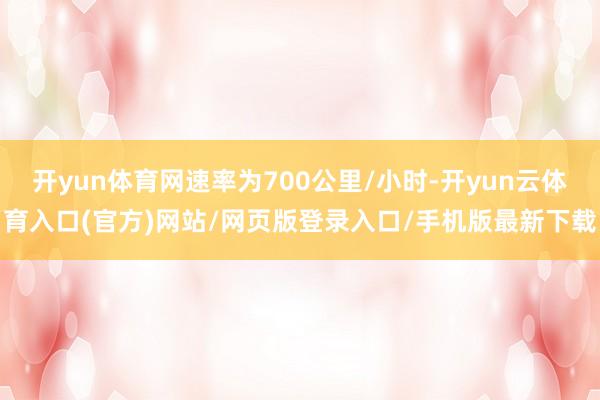开yun体育网速率为700公里/小时-开yun云体育入口(官方)网站/网页版登录入口/手机版最新下载