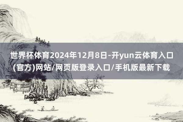 世界杯体育2024年12月8日-开yun云体育入口(官方)网站/网页版登录入口/手机版最新下载