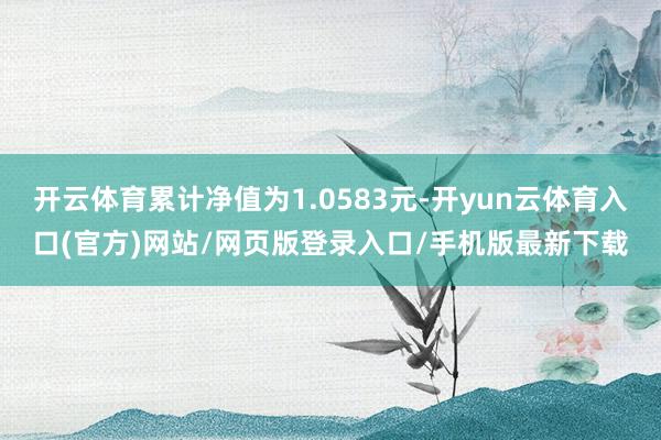 开云体育累计净值为1.0583元-开yun云体育入口(官方)网站/网页版登录入口/手机版最新下载