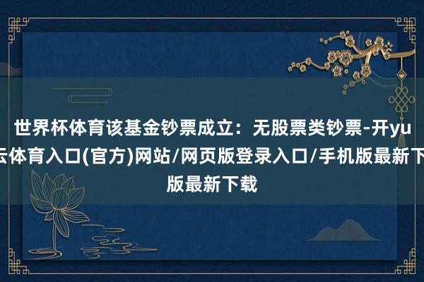 世界杯体育该基金钞票成立：无股票类钞票-开yun云体育入口(官方)网站/网页版登录入口/手机版最新下载