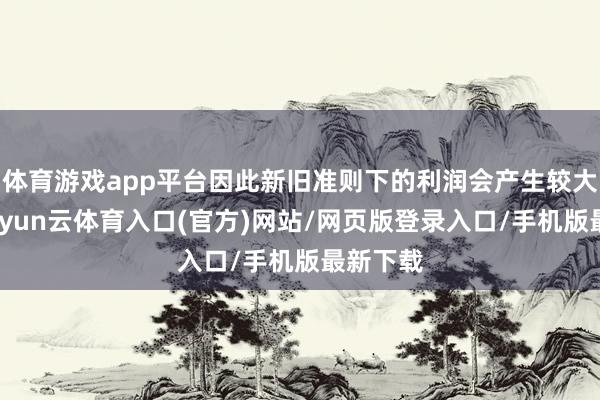 体育游戏app平台因此新旧准则下的利润会产生较大互异-开yun云体育入口(官方)网站/网页版登录入口/手机版最新下载