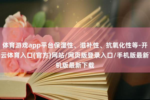 体育游戏app平台保湿性、滋补性、抗氧化性等-开yun云体育入口(官方)网站/网页版登录入口/手机版最新下载