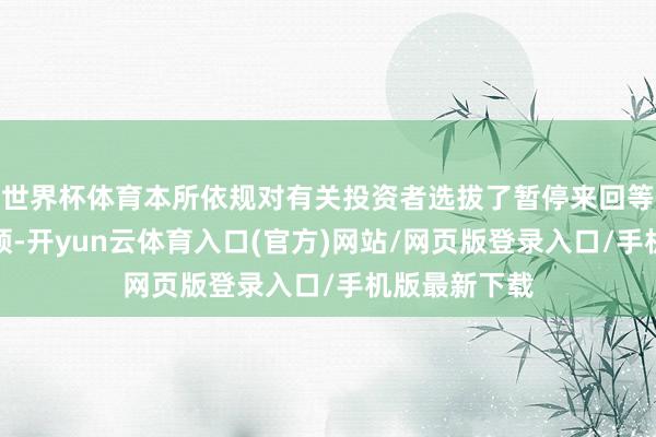 世界杯体育本所依规对有关投资者选拔了暂停来回等自律监管要领-开yun云体育入口(官方)网站/网页版登录入口/手机版最新下载