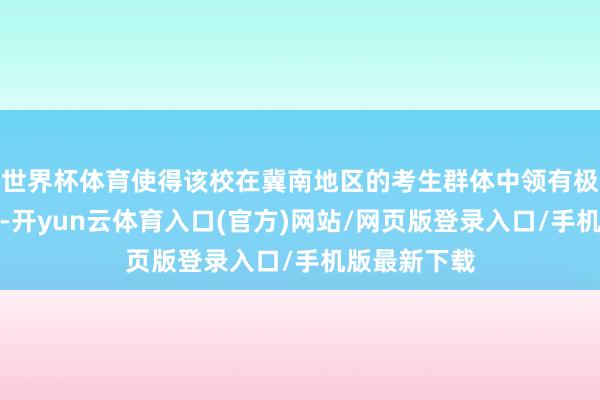 世界杯体育使得该校在冀南地区的考生群体中领有极高的信任度-开yun云体育入口(官方)网站/网页版登录入口/手机版最新下载