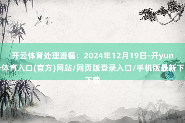 开云体育处理遵循：2024年12月19日-开yun云体育入口(官方)网站/网页版登录入口/手机版最新下载