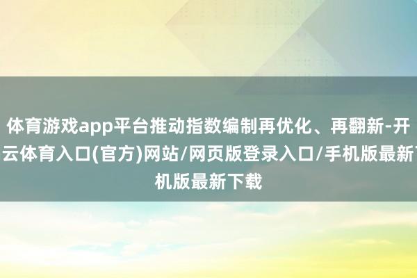 体育游戏app平台推动指数编制再优化、再翻新-开yun云体育入口(官方)网站/网页版登录入口/手机版最新下载