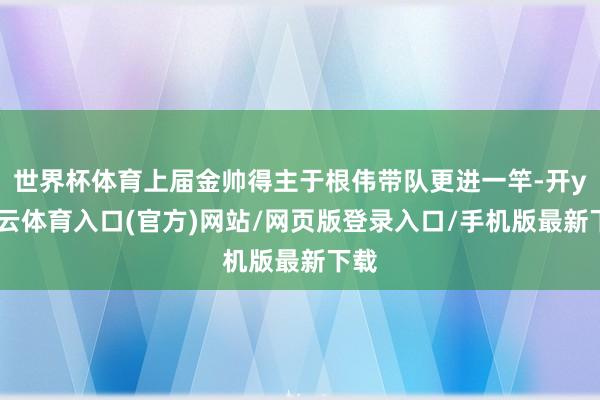 世界杯体育上届金帅得主于根伟带队更进一竿-开yun云体育入口(官方)网站/网页版登录入口/手机版最新下载