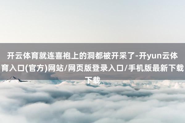开云体育就连喜袍上的洞都被开采了-开yun云体育入口(官方)网站/网页版登录入口/手机版最新下载