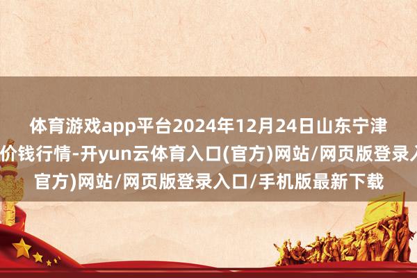 体育游戏app平台2024年12月24日山东宁津县东崔蔬菜批发阛阓价钱行情-开yun云体育入口(官方)网站/网页版登录入口/手机版最新下载