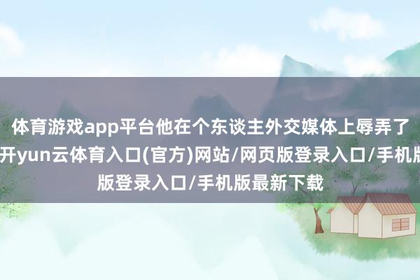 体育游戏app平台他在个东谈主外交媒体上辱弄了一段视频-开yun云体育入口(官方)网站/网页版登录入口/手机版最新下载