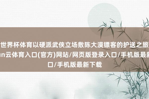 世界杯体育以硬派武侠立场敷陈大漠镖客的护送之旅-开yun云体育入口(官方)网站/网页版登录入口/手机版最新下载