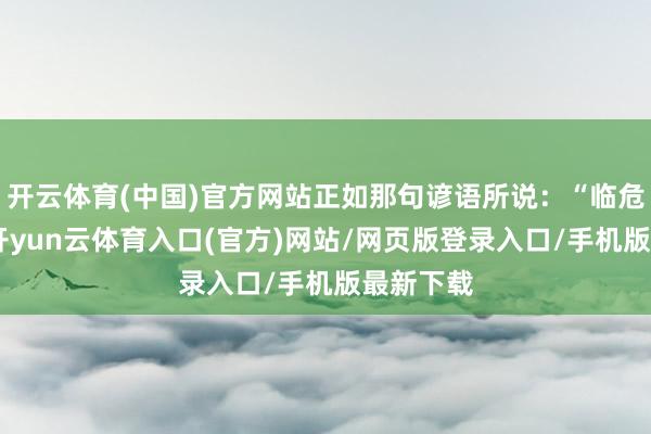开云体育(中国)官方网站正如那句谚语所说:“临危不惧”-开yun云体育入口(官方)网站/网页版登录入口/手机版最新下载