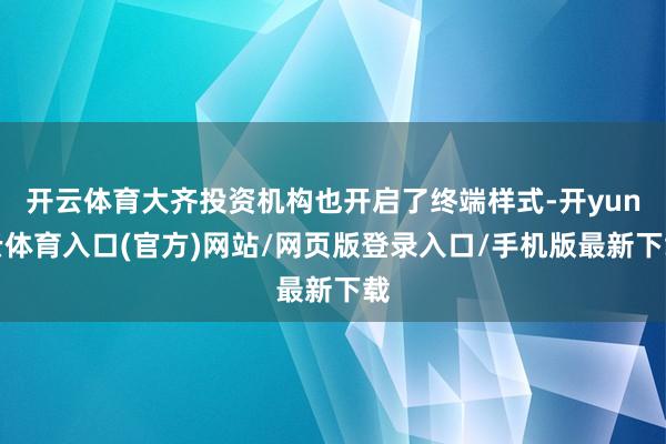 开云体育大齐投资机构也开启了终端样式-开yun云体育入口(官方)网站/网页版登录入口/手机版最新下载