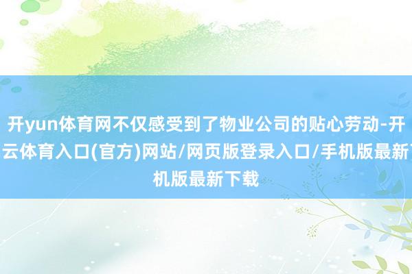 开yun体育网不仅感受到了物业公司的贴心劳动-开yun云体育入口(官方)网站/网页版登录入口/手机版最新下载