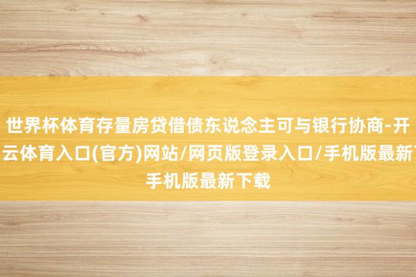 世界杯体育存量房贷借债东说念主可与银行协商-开yun云体育入口(官方)网站/网页版登录入口/手机版最新下载