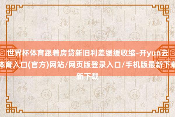 世界杯体育跟着房贷新旧利差缓缓收缩-开yun云体育入口(官方)网站/网页版登录入口/手机版最新下载
