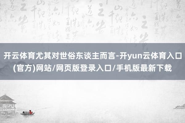 开云体育尤其对世俗东谈主而言-开yun云体育入口(官方)网站/网页版登录入口/手机版最新下载