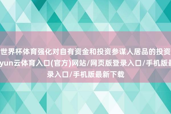世界杯体育强化对自有资金和投资参谋人居品的投资责罚-开yun云体育入口(官方)网站/网页版登录入口/手机版最新下载