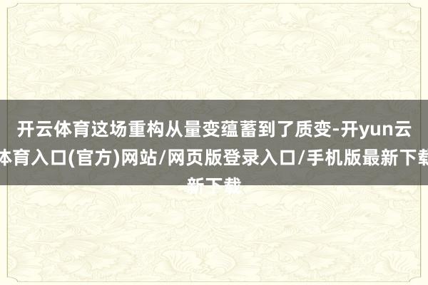开云体育这场重构从量变蕴蓄到了质变-开yun云体育入口(官方)网站/网页版登录入口/手机版最新下载