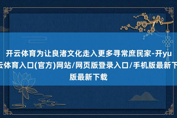 开云体育为让良渚文化走入更多寻常庶民家-开yun云体育入口(官方)网站/网页版登录入口/手机版最新下载
