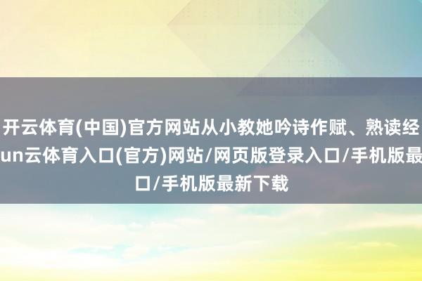 开云体育(中国)官方网站从小教她吟诗作赋、熟读经史-开yun云体育入口(官方)网站/网页版登录入口/手机版最新下载