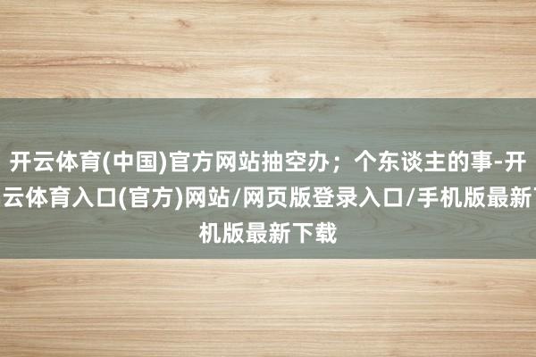 开云体育(中国)官方网站抽空办;个东谈主的事-开yun云体育入口(官方)网站/网页版登录入口/手机版最新下载