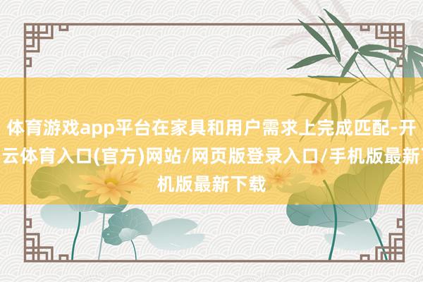 体育游戏app平台在家具和用户需求上完成匹配-开yun云体育入口(官方)网站/网页版登录入口/手机版最新下载