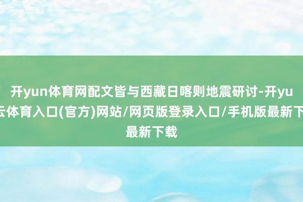 开yun体育网配文皆与西藏日喀则地震研讨-开yun云体育入口(官方)网站/网页版登录入口/手机版最新下载