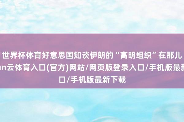 世界杯体育好意思国知谈伊朗的“高明组织”在那儿-开yun云体育入口(官方)网站/网页版登录入口/手机版最新下载