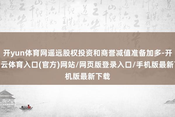 开yun体育网遥远股权投资和商誉减值准备加多-开yun云体育入口(官方)网站/网页版登录入口/手机版最新下载