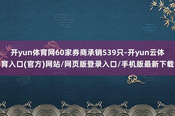 开yun体育网60家券商承销539只-开yun云体育入口(官方)网站/网页版登录入口/手机版最新下载