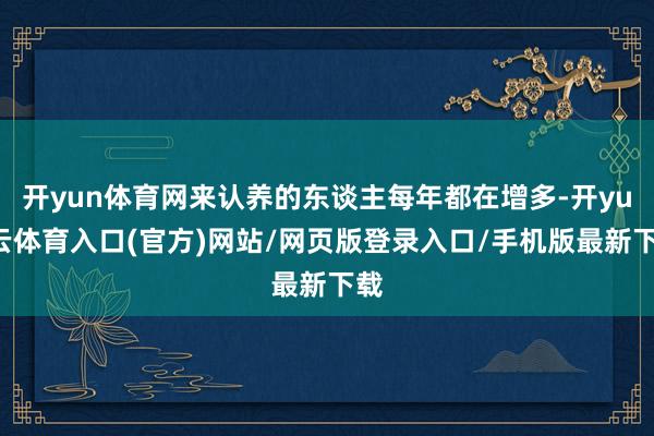开yun体育网来认养的东谈主每年都在增多-开yun云体育入口(官方)网站/网页版登录入口/手机版最新下载