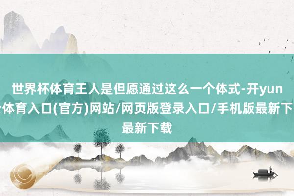世界杯体育王人是但愿通过这么一个体式-开yun云体育入口(官方)网站/网页版登录入口/手机版最新下载