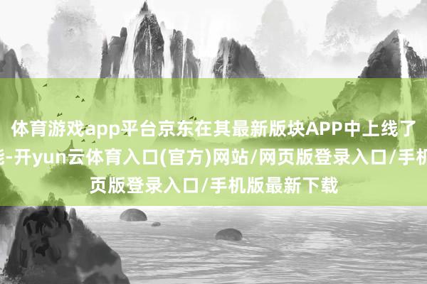 体育游戏app平台京东在其最新版块APP中上线了“耸立”功能-开yun云体育入口(官方)网站/网页版登录入口/手机版最新下载