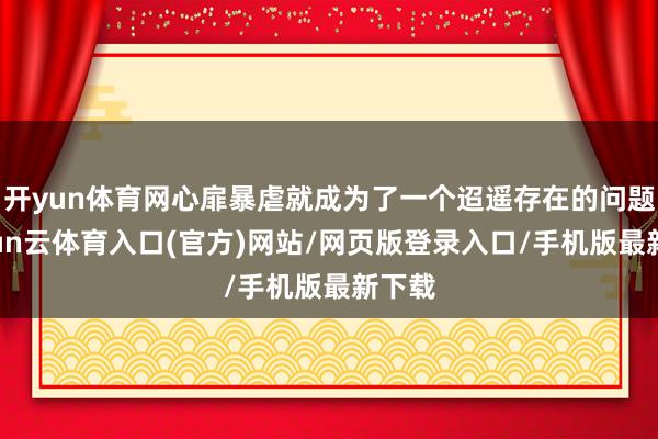 开yun体育网心扉暴虐就成为了一个迢遥存在的问题-开yun云体育入口(官方)网站/网页版登录入口/手机版最新下载