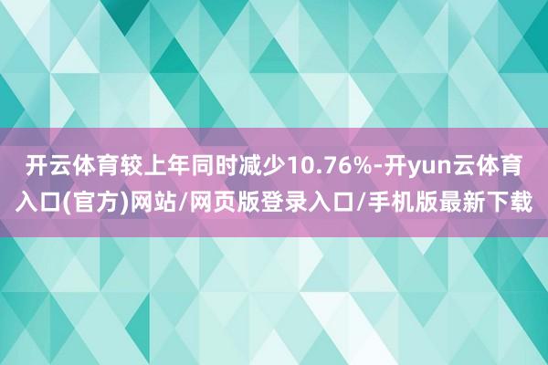 开云体育较上年同时减少10.76%-开yun云体育入口(官方)网站/网页版登录入口/手机版最新下载