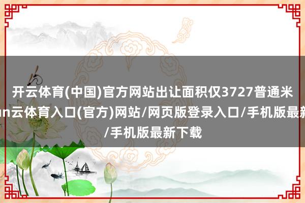 开云体育(中国)官方网站出让面积仅3727普通米-开yun云体育入口(官方)网站/网页版登录入口/手机版最新下载