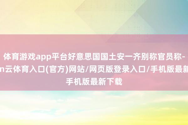 体育游戏app平台好意思国国土安一齐别称官员称-开yun云体育入口(官方)网站/网页版登录入口/手机版最新下载