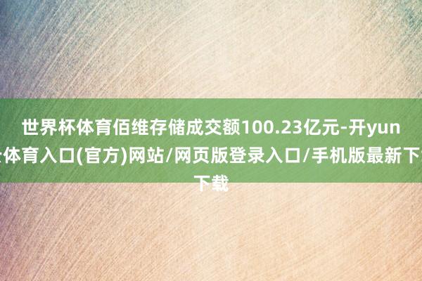 世界杯体育佰维存储成交额100.23亿元-开yun云体育入口(官方)网站/网页版登录入口/手机版最新下载