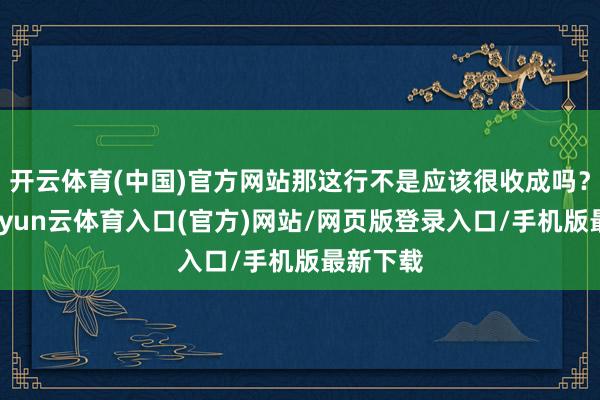 开云体育(中国)官方网站那这行不是应该很收成吗？别急-开yun云体育入口(官方)网站/网页版登录入口/手机版最新下载