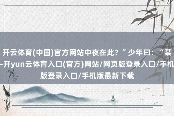 开云体育(中国)官方网站中夜在此?”少年曰:“某异常东谈主-开yun云体育入口(官方)网站/网页版登录入口/手机版最新下载