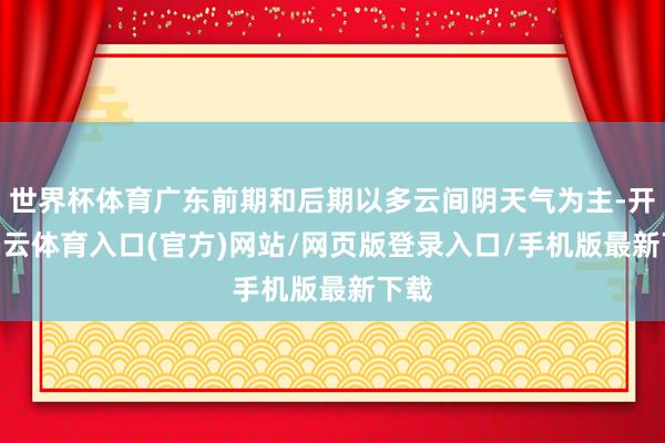 世界杯体育广东前期和后期以多云间阴天气为主-开yun云体育入口(官方)网站/网页版登录入口/手机版最新下载