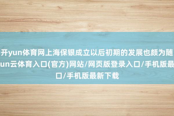 开yun体育网上海保银成立以后初期的发展也颇为随手-开yun云体育入口(官方)网站/网页版登录入口/手机版最新下载